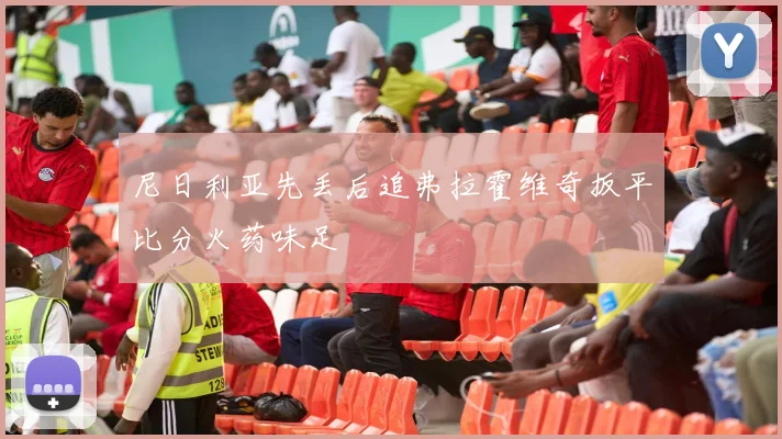 尼日利亚先丢后追弗拉霍维奇扳平比分火药味足