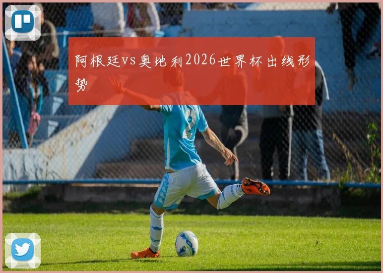 阿根廷vs奥地利2026世界杯出线形势