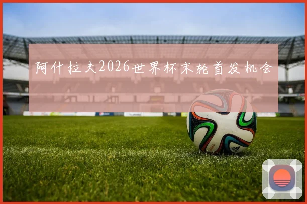 阿什拉夫2026世界杯末轮首发机会