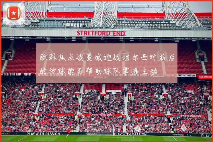 欧冠焦点战曼城迎战切尔西对抗后的控球能否帮助球队掌握主动