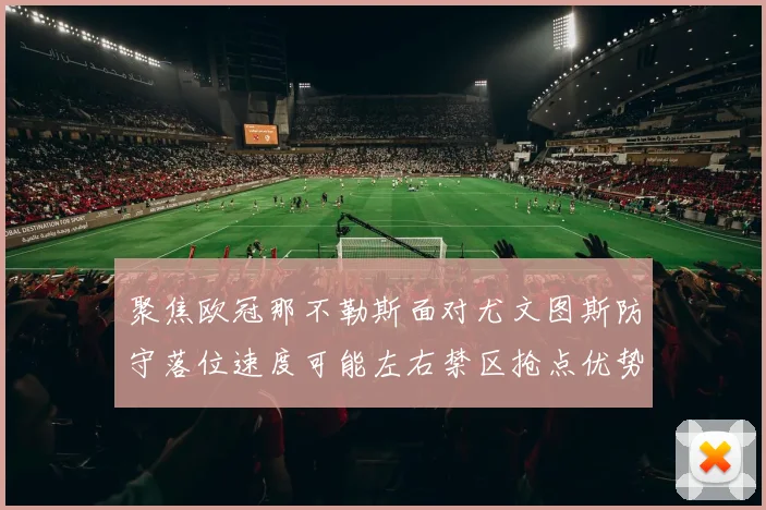 聚焦欧冠那不勒斯面对尤文图斯防守落位速度可能左右禁区抢点优势
