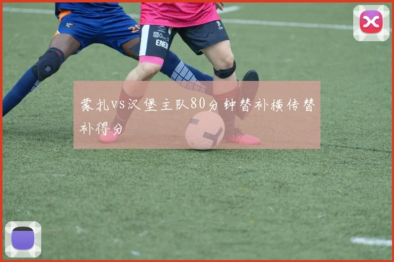 蒙扎vs汉堡主队80分钟替补横传替补得分