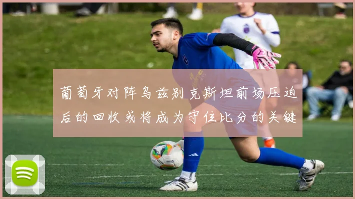 葡萄牙对阵乌兹别克斯坦前场压迫后的回收或将成为守住比分的关键