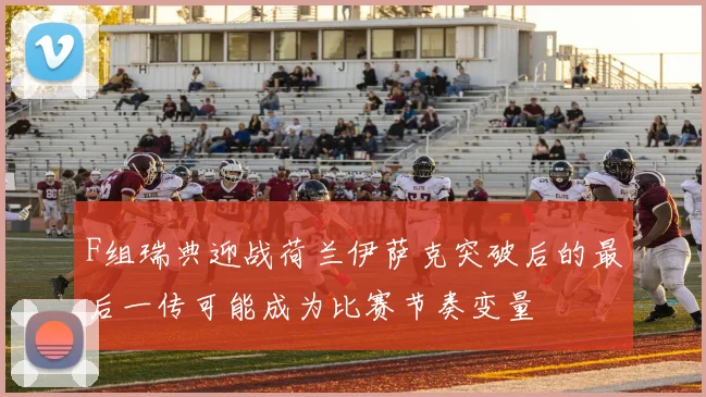 F组瑞典迎战荷兰伊萨克突破后的最后一传可能成为比赛节奏变量
