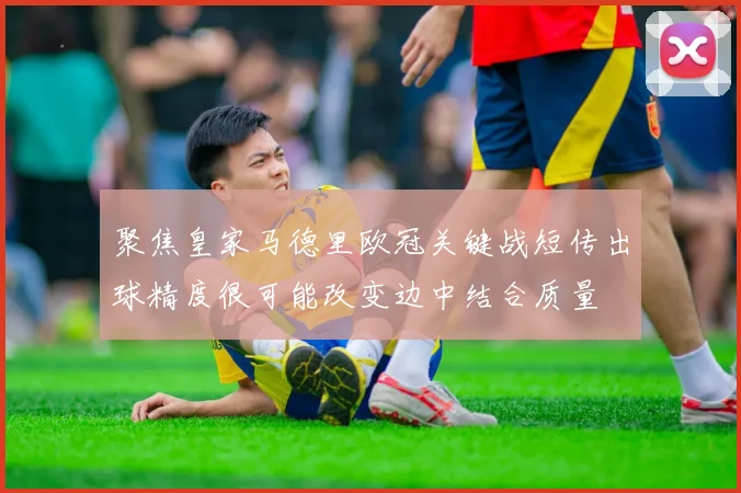 聚焦皇家马德里欧冠关键战短传出球精度很可能改变边中结合质量