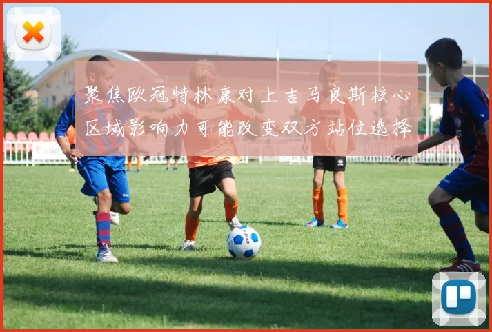 聚焦欧冠特林康对上吉马良斯核心区域影响力可能改变双方站位选择