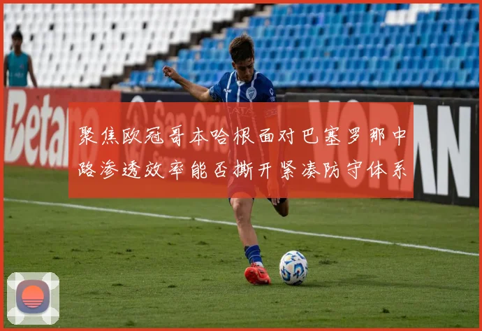 聚焦欧冠哥本哈根面对巴塞罗那中路渗透效率能否撕开紧凑防守体系