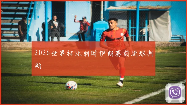 2026世界杯比利时伊朗赛前进球判断