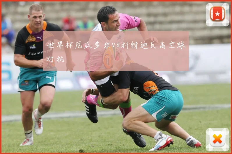 世界杯厄瓜多尔vs科特迪瓦高空球对抗
