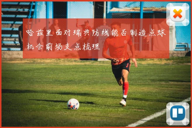 哈兹里面对瑞典防线能否制造点球机会前场支点梳理