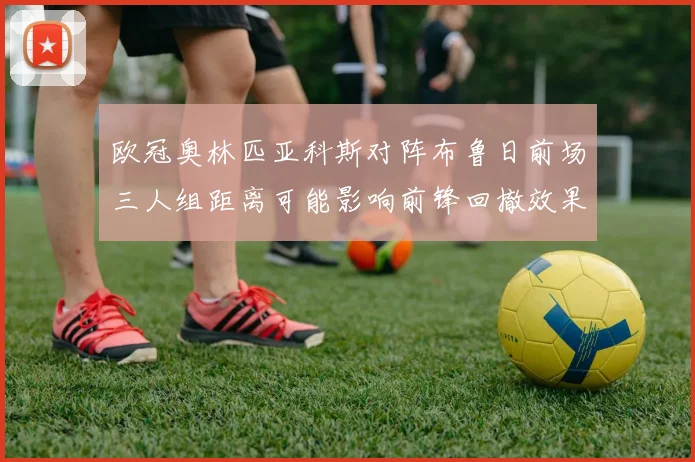 欧冠奥林匹亚科斯对阵布鲁日前场三人组距离可能影响前锋回撤效果