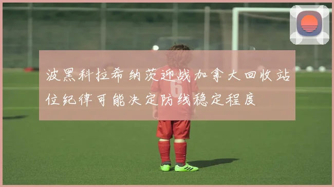波黑科拉希纳茨迎战加拿大回收站位纪律可能决定防线稳定程度