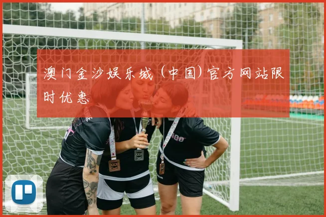 澳门金沙娱乐城 (中国)官方网站限时优惠