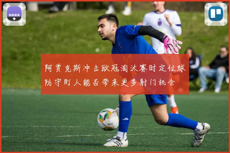 阿贾克斯冲击欧冠淘汰赛时定位球防守盯人能否带来更多射门机会