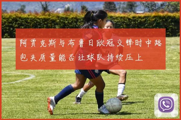 阿贾克斯与布鲁日欧冠交锋时中路包夹质量能否让球队持续压上