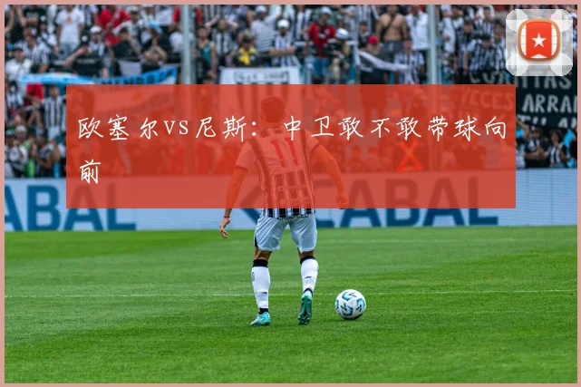 欧塞尔vs尼斯：中卫敢不敢带球向前