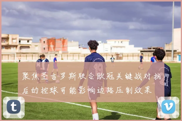 聚焦圣吉罗斯联合欧冠关键战对抗后的控球可能影响边路压制效果