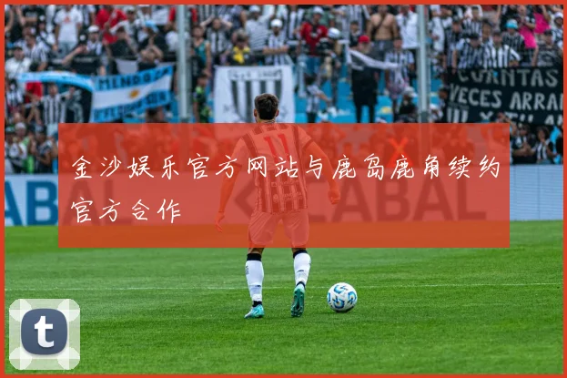 金沙娱乐官方网站与鹿岛鹿角续约官方合作
