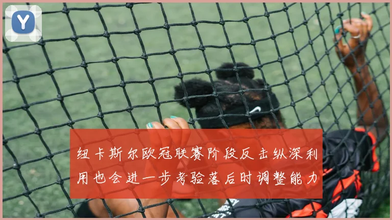 纽卡斯尔欧冠联赛阶段反击纵深利用也会进一步考验落后时调整能力
