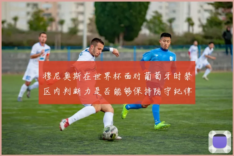 穆尼奥斯在世界杯面对葡萄牙时禁区内判断力是否能够保持防守纪律
