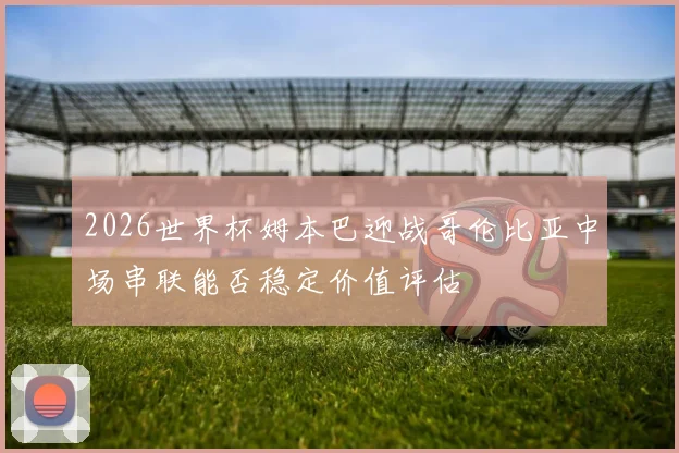 2026世界杯姆本巴迎战哥伦比亚中场串联能否稳定价值评估