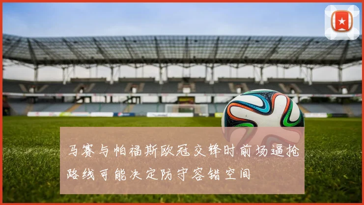 马赛与帕福斯欧冠交锋时前场逼抢路线可能决定防守容错空间