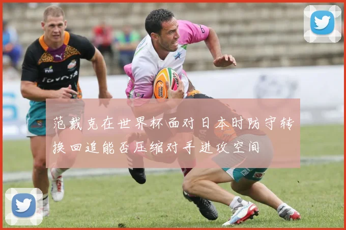 范戴克在世界杯面对日本时防守转换回追能否压缩对手进攻空间