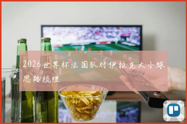 2026世界杯法国队对伊拉克大小球思路梳理