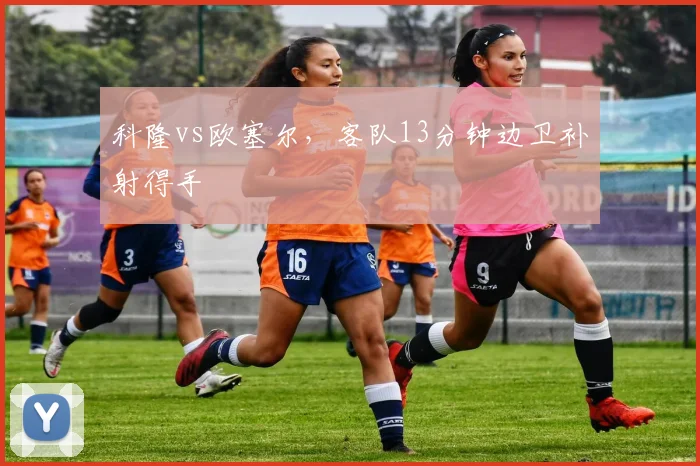 科隆vs欧塞尔，客队13分钟边卫补射得手