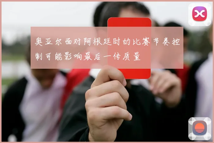 奥亚尔面对阿根廷时的比赛节奏控制可能影响最后一传质量