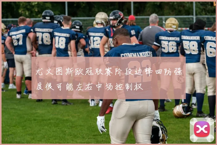 尤文图斯欧冠联赛阶段边锋回防强度很可能左右中场控制权
