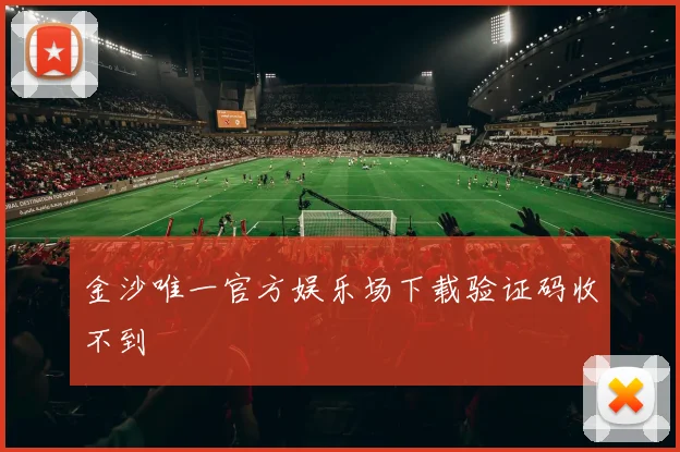 金沙唯一官方娱乐场下载验证码收不到