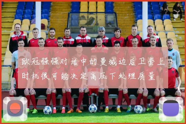 欧冠强强对话中的曼城边后卫套上时机很可能决定高压下处理质量