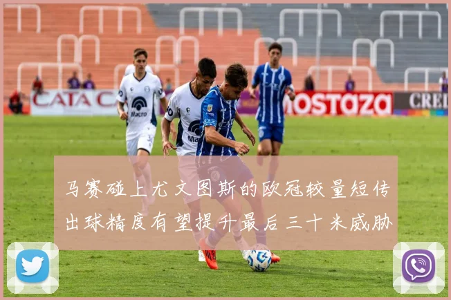 马赛碰上尤文图斯的欧冠较量短传出球精度有望提升最后三十米威胁