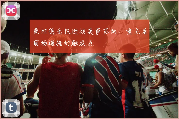 桑坦德竞技迎战奥萨苏纳，重点看前场逼抢的触发点