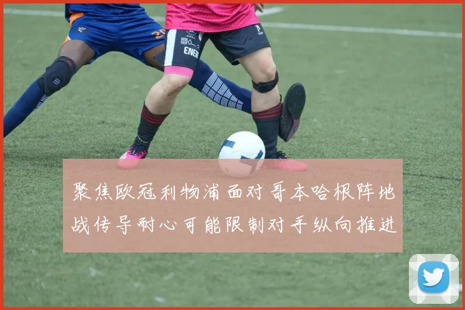 聚焦欧冠利物浦面对哥本哈根阵地战传导耐心可能限制对手纵向推进