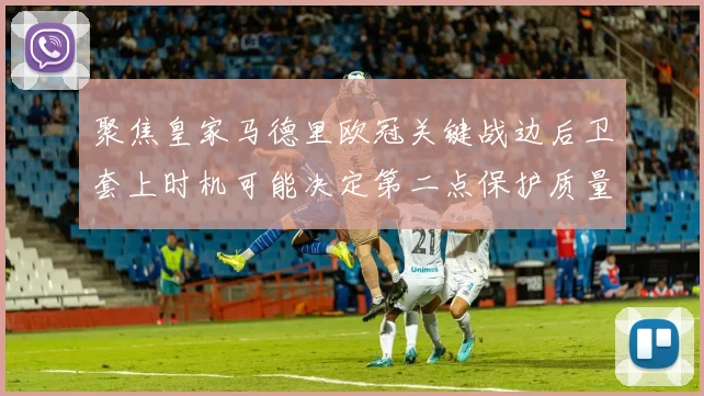 聚焦皇家马德里欧冠关键战边后卫套上时机可能决定第二点保护质量