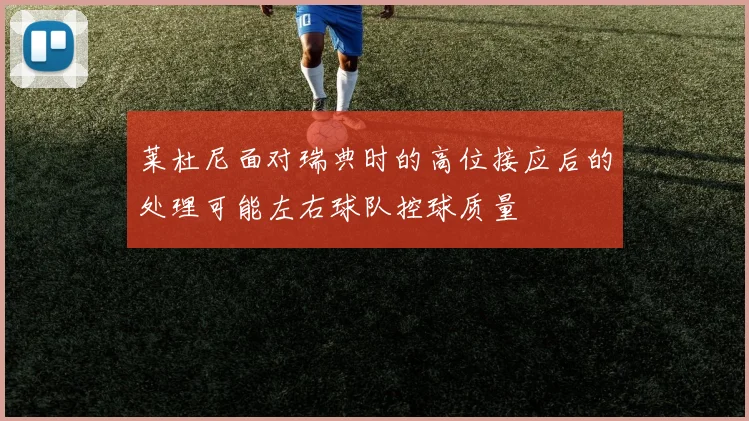 莱杜尼面对瑞典时的高位接应后的处理可能左右球队控球质量