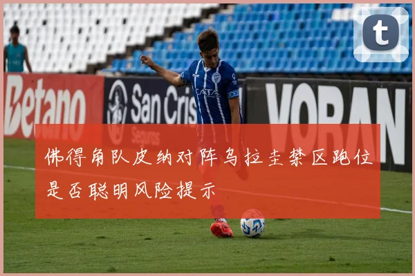 佛得角队皮纳对阵乌拉圭禁区跑位是否聪明风险提示