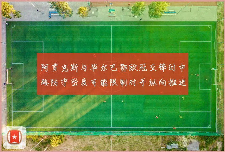 阿贾克斯与毕尔巴鄂欧冠交锋时中路防守密度可能限制对手纵向推进