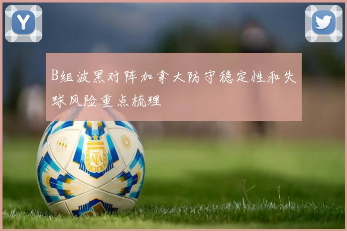 B组波黑对阵加拿大防守稳定性和失球风险重点梳理