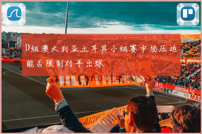 D组澳大利亚土耳其小组赛中场压迫能否限制对手出球