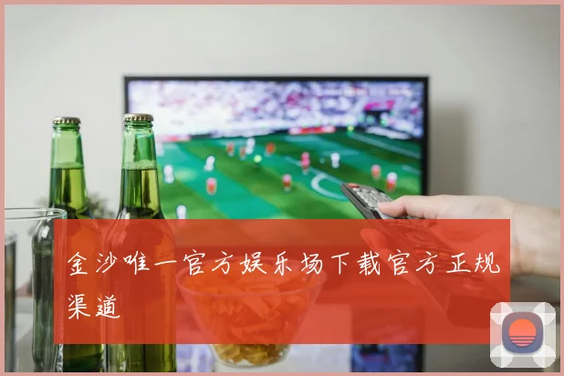 金沙唯一官方娱乐场下载官方正规渠道
